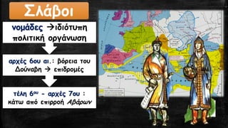 τέλη 6ου-αρχές 7ου : κάτω από επιρροή Αβάρων αρχές 6ου αι.: βόρεια του Δούναβη επιδρομέςνομάδεςιδιότυπη πολιτική οργάνωση 
Σλάβοι  
