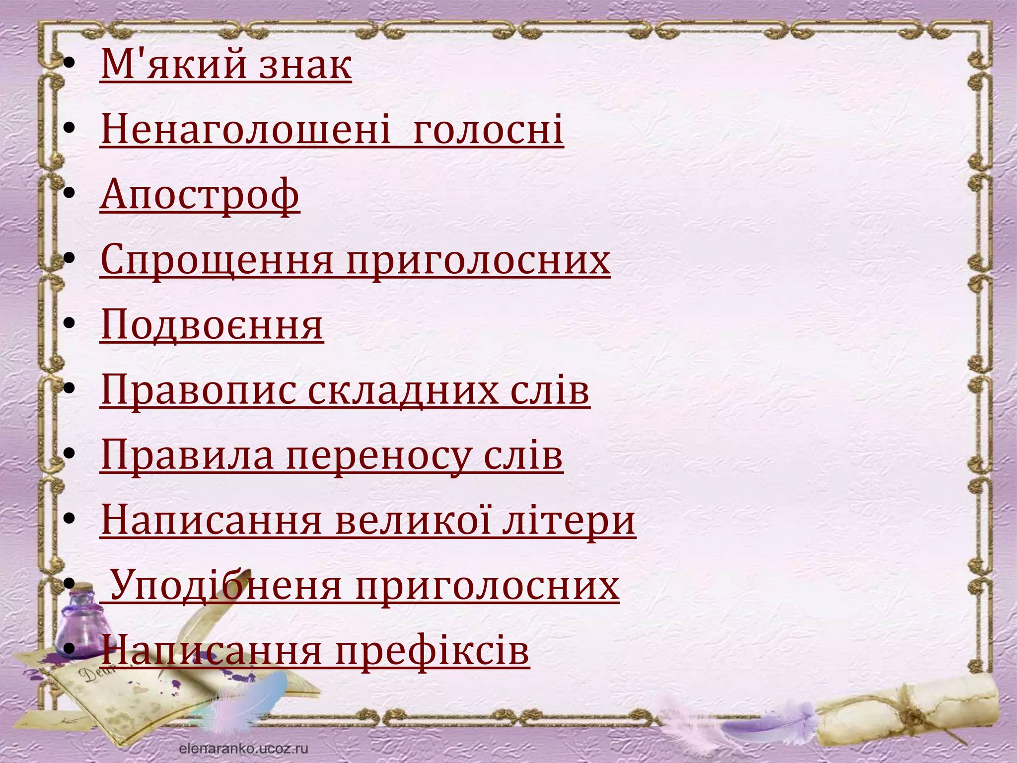• М'який знак 
• Ненаголошені голосні 
• Апостроф 
• Спрощення приголосних 
• Подвоєння 
• Правопис складних слів 
• Правила переносу слів 
• Написання великої літери 
• Уподібненя приголосних 
• Написання префіксів 
 