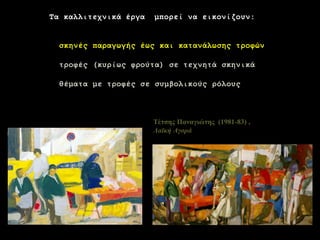 11 
ΤέτσηςΠαναγιώτης (1981-83) , Λατθή Αγνξά 
Τα θαιιηηερληθά έξγα κπνξεί λα εηθνλίδνπλ: 
ζθελέο παξαγσγήο έσο θαη θαηαλάισζεο ηξνθώλ 
ηξνθέο (θπξίσο θξνύηα) ζε ηερλεηά ζθεληθά 
ζέκαηα κε ηξνθέο ζε ζπκβνιηθνύο ξόινπο  