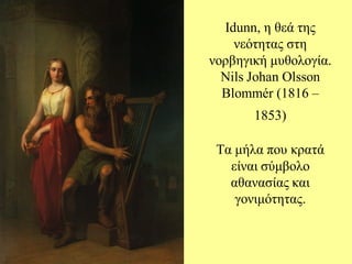 Idunn, ε ζεά ηες λεόηεηας ζηε λορβεγηθή κσζοιογία. Nils Johan Olsson Blommér (1816 – 1853) Σα κήια ποσ θραηά είλαη ζύκβοιο αζαλαζίας θαη γοληκόηεηας.  