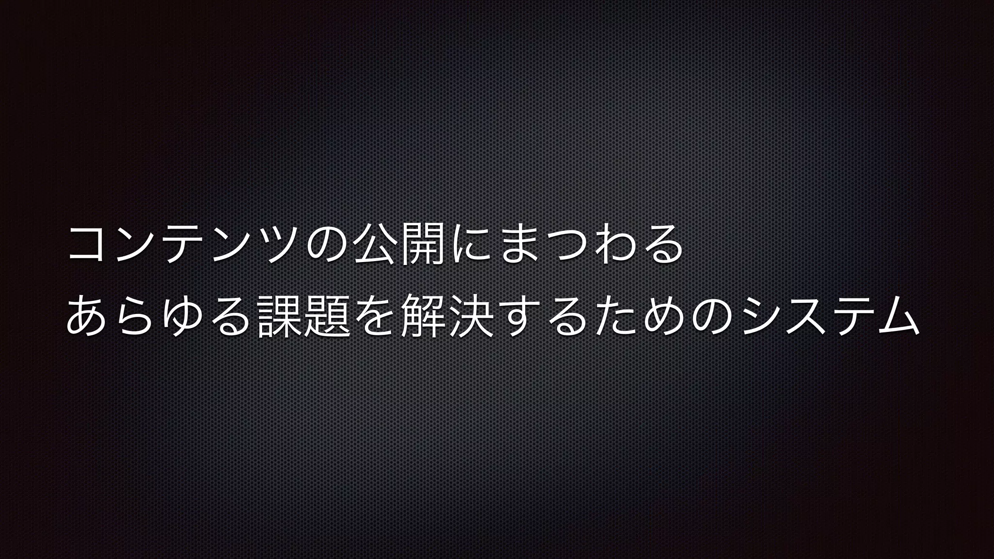 コンテンツの公開にまつわる 
あらゆる課題を解決するためのシステム 
 