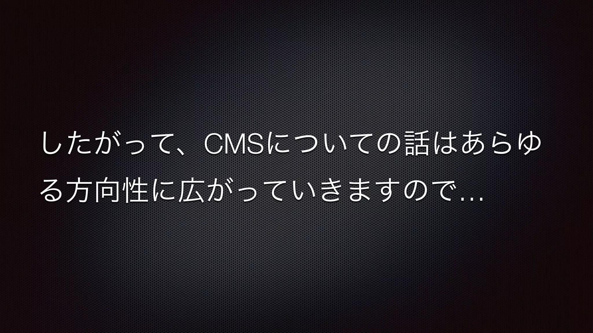 したがって、CMSについての話はあらゆ 
る方向性に広がっていきますので… 
 