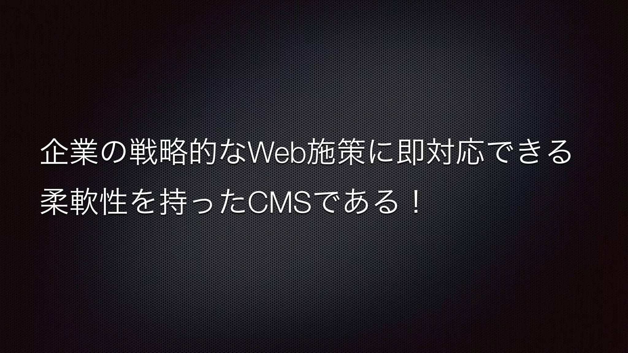 企業の戦略的なWeb施策に即対応できる 
柔軟性を持ったCMSである！ 
 