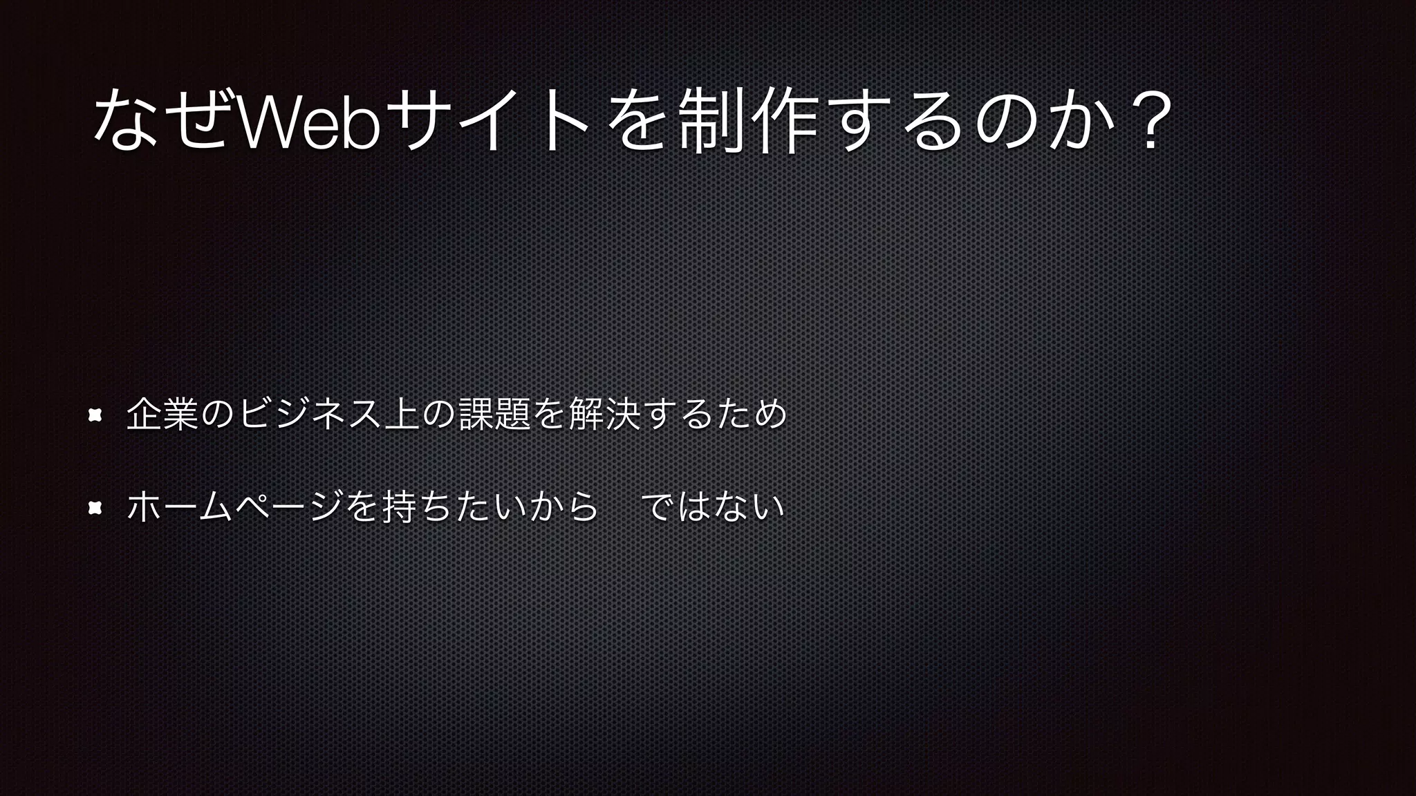 なぜWebサイトを制作するのか？ 
企業のビジネス上の課題を解決するため 
ホームページを持ちたいから　ではない 
 