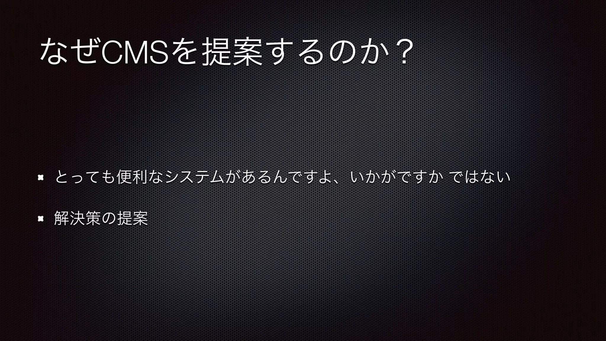 なぜCMSを提案するのか？ 
とっても便利なシステムがあるんですよ、いかがですか ではない 
解決策の提案 
 