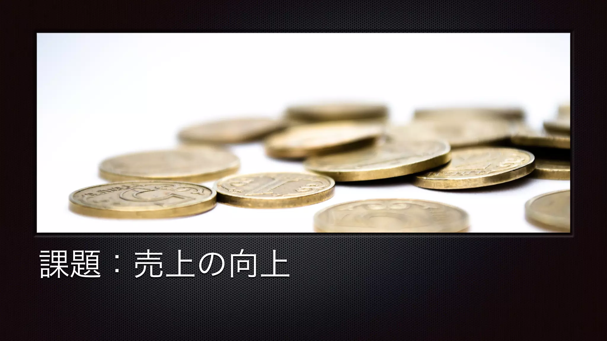 課題：売上の向上 
 