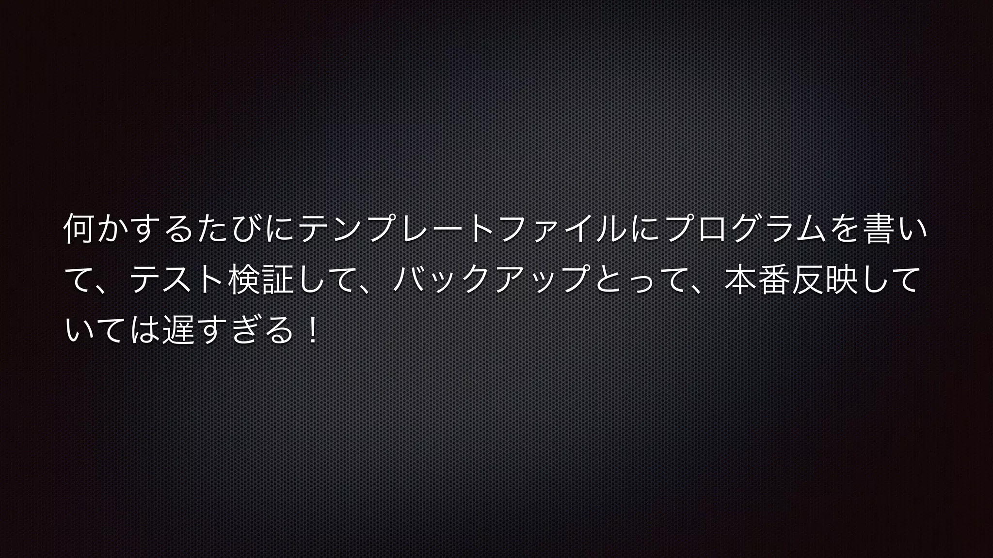 何かするたびにテンプレートファイルにプログラムを書い 
て、テスト検証して、バックアップとって、本番反映して 
いては遅すぎる！ 
 
