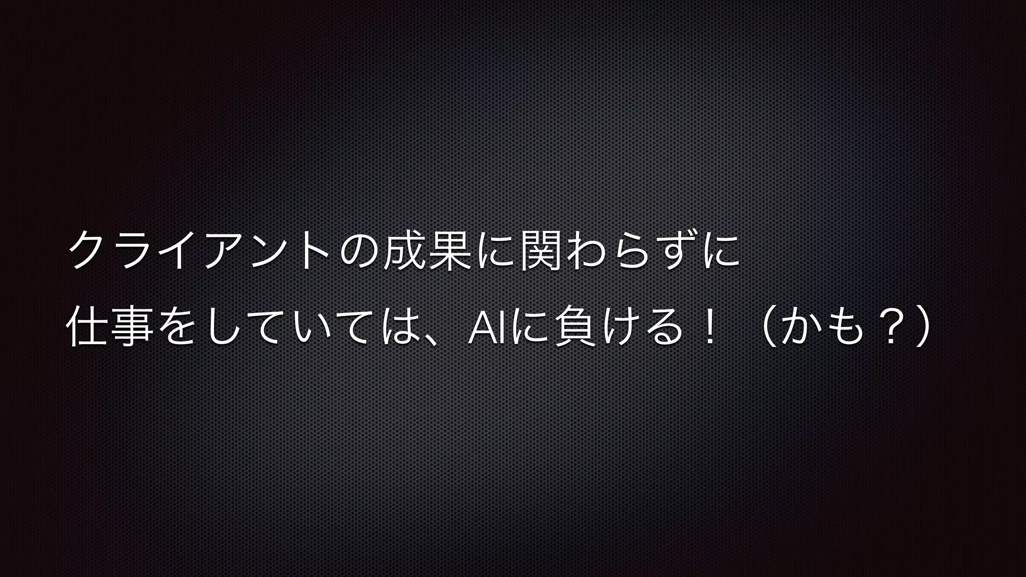 クライアントの成果に関わらずに 
仕事をしていては、AIに負ける！（かも？） 
 