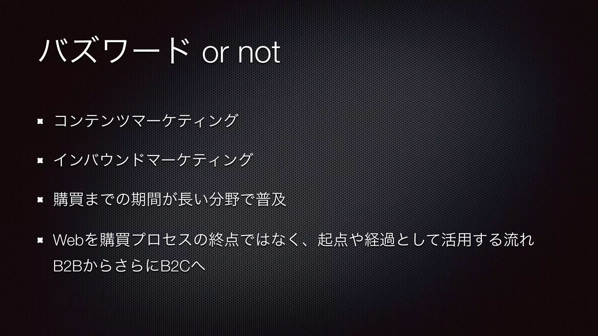 バズワード or not 
コンテンツマーケティング 
インバウンドマーケティング 
購買までの期間が長い分野で普及 
Webを購買プロセスの終点ではなく、起点や経過として活用する流れ 
B2BからさらにB2Cへ 
 