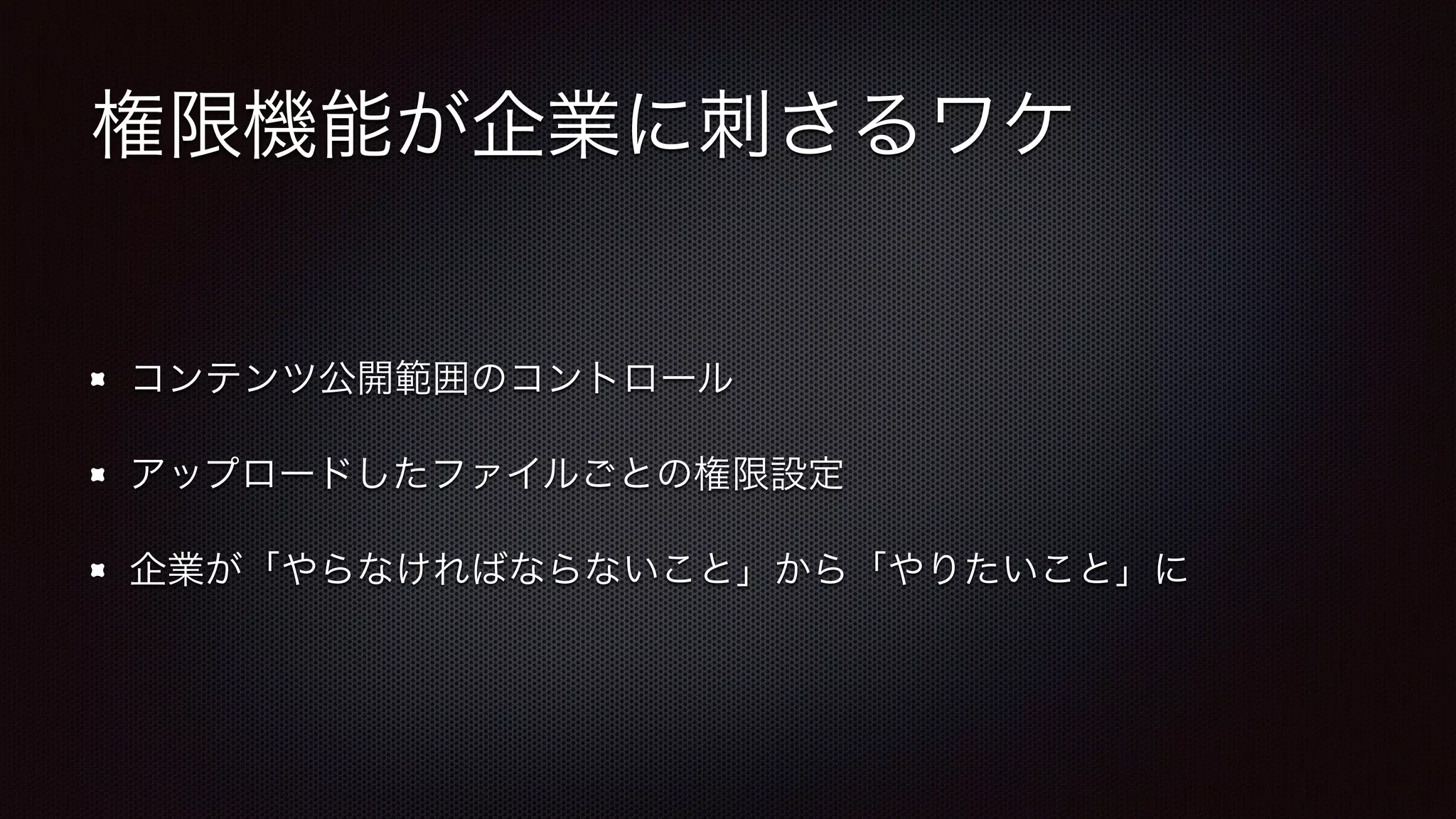 権限機能が企業に刺さるワケ 
コンテンツ公開範囲のコントロール 
アップロードしたファイルごとの権限設定 
企業が「やらなければならないこと」から「やりたいこと」に 
 