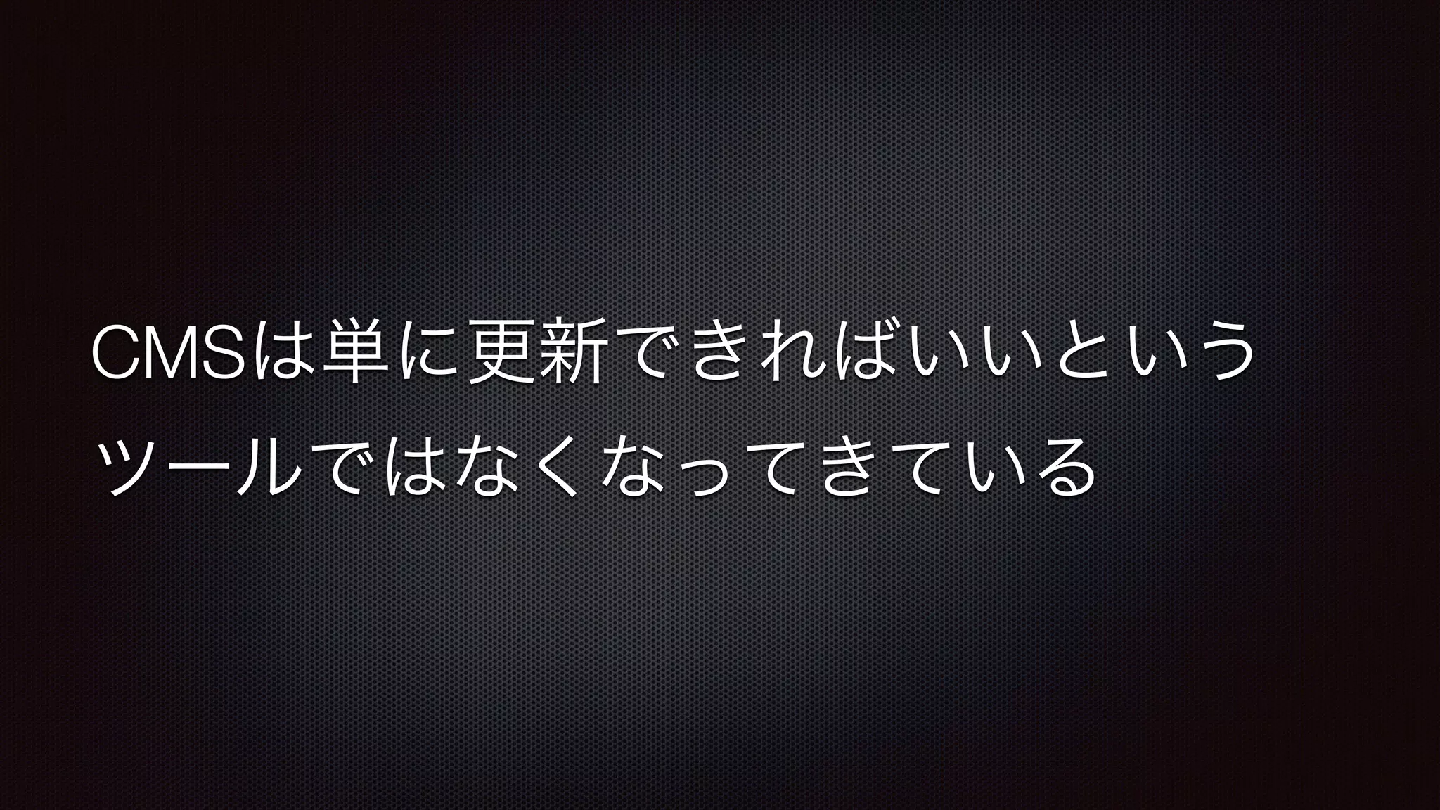 CMSは単に更新できればいいという 
ツールではなくなってきている 
 