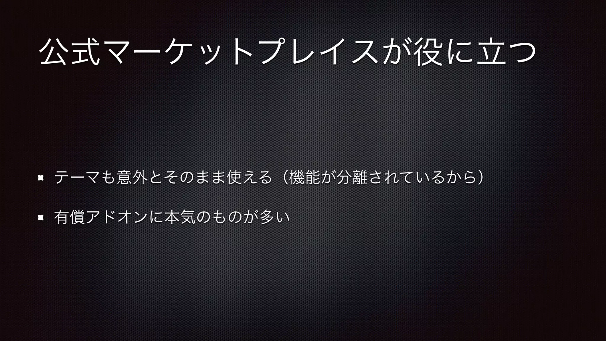 公式マーケットプレイスが役に立つ 
テーマも意外とそのまま使える（機能が分離されているから） 
有償アドオンに本気のものが多い 
 