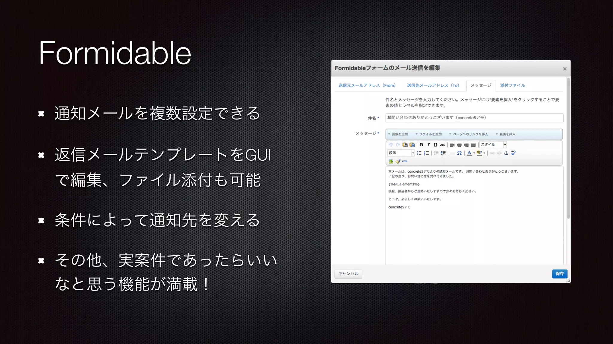 Formidable 
通知メールを複数設定できる 
返信メールテンプレートをGUI 
で編集、ファイル添付も可能 
条件によって通知先を変える 
その他、実案件であったらいい 
なと思う機能が満載！ 
 