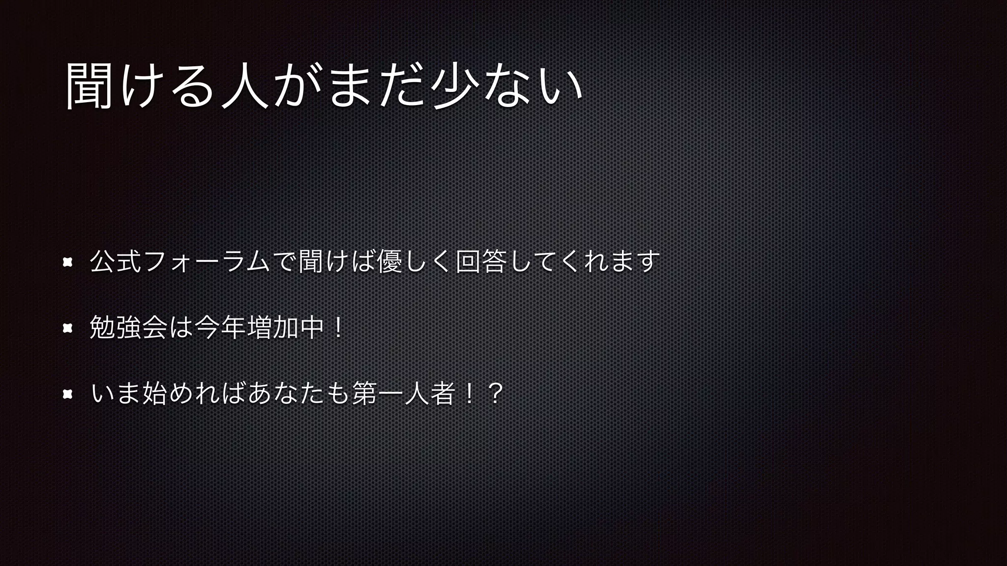 聞ける人がまだ少ない 
公式フォーラムで聞けば優しく回答してくれます 
勉強会は今年増加中！ 
いま始めればあなたも第一人者！？ 
 