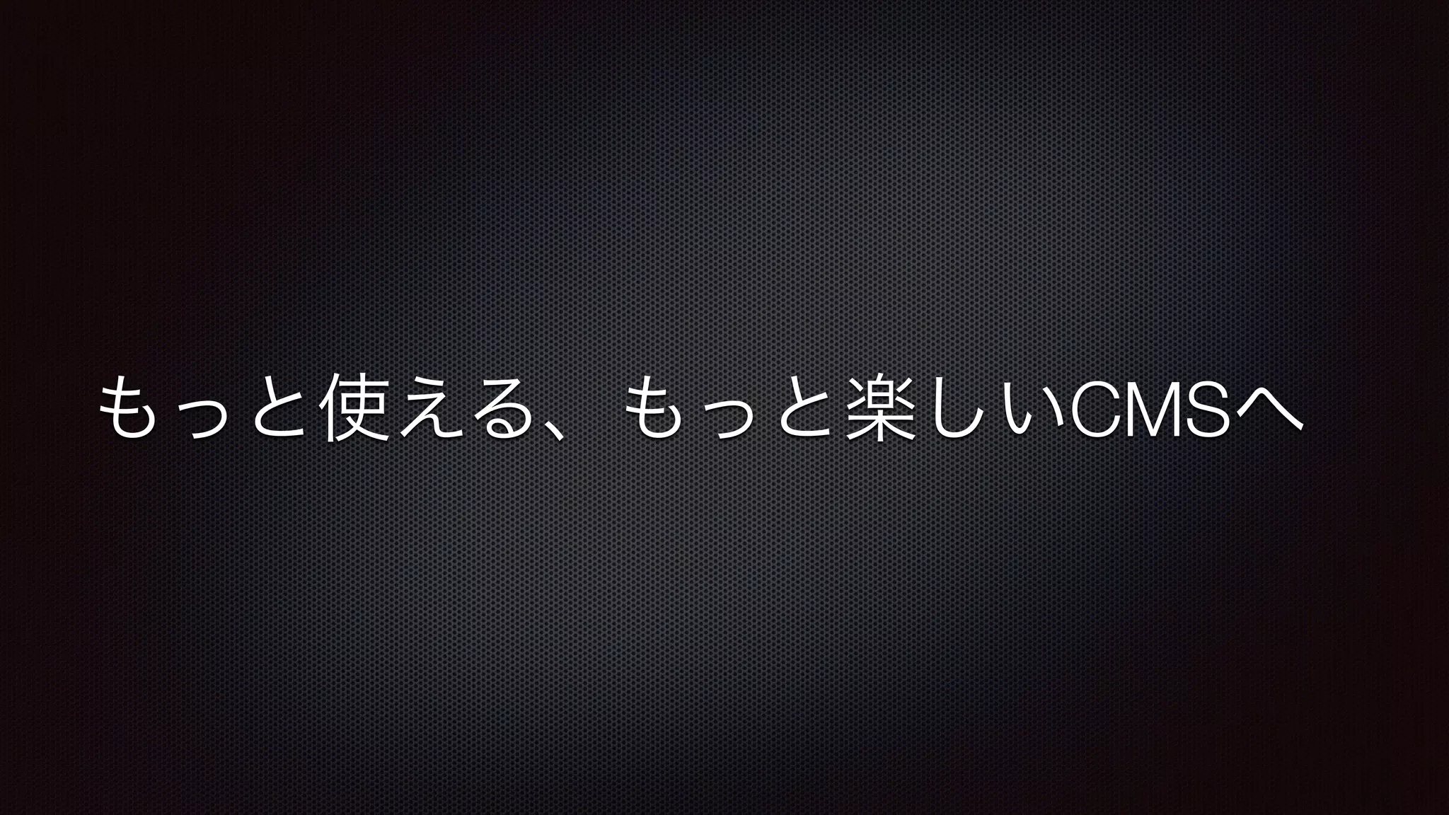 もっと使える、もっと楽しいCMSへ 
 
