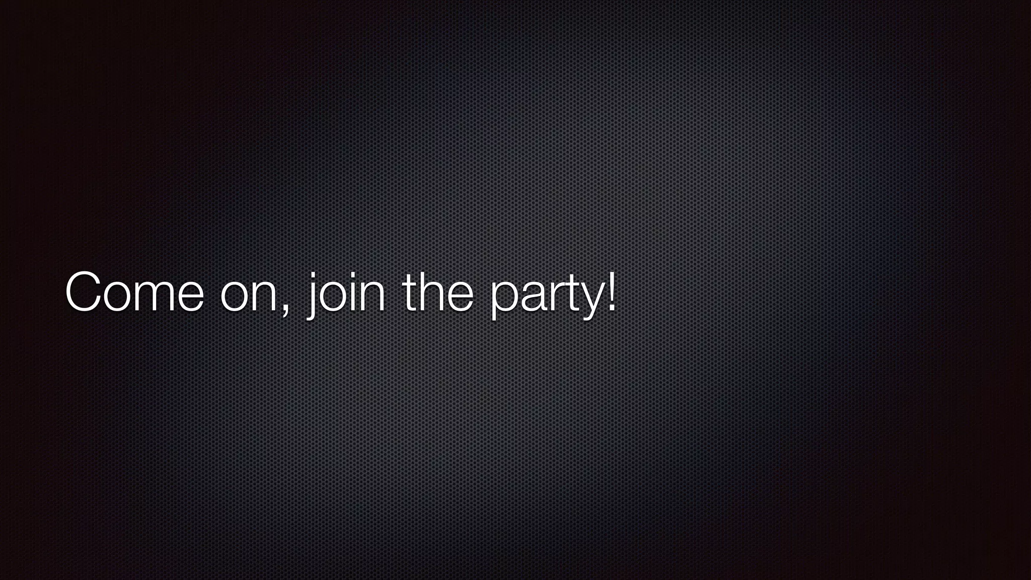 Come on, join the party! 
