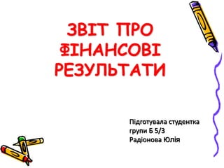 ЗВІТ ПРО 
ФІНАНСОВІ 
РЕЗУЛЬТАТИ 
Підготувала студентка 
групи Б 5/3 
Радіонова Юлія 
 