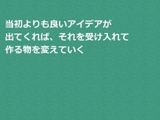 当初よりも良いアイデアが 
出てくれば、それを受け入れて 
作る物を変えていく 
 