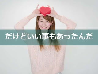 だけどいい事もあったんだ 
 