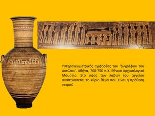 Yστερογεωμετρικός αμφορέας του ‘ζωγράφου του
Διπύλου’. Αθήνα, 760-750 π.Χ. Εθνικό Αρχαιολογικό
Μουσείο. Στο ύψος των λαβών του αγγείου
αναπτύσσεται το κύριο θέμα που είναι η πρόθεση
νεκρού.
 