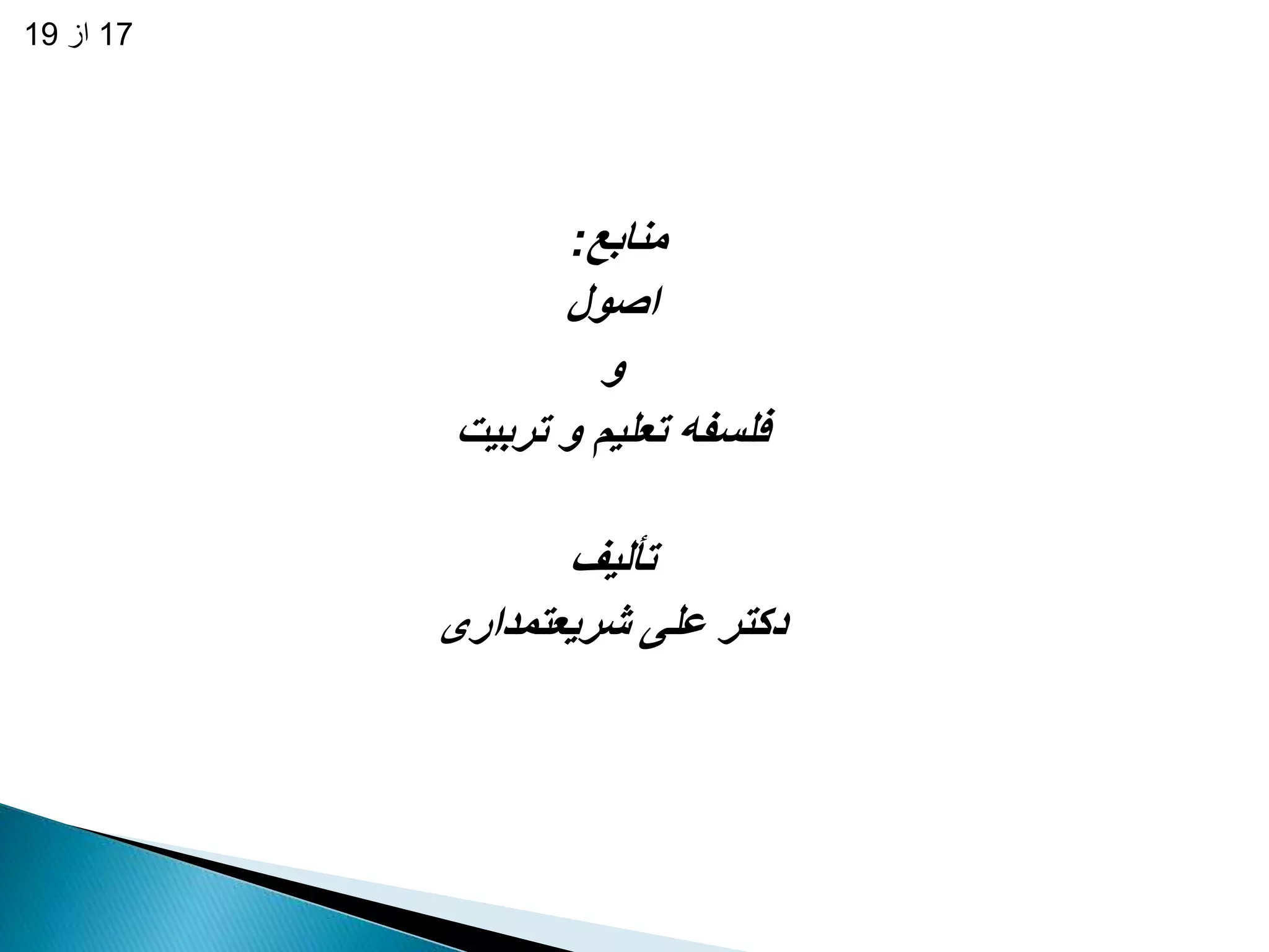 17 از 19 
منابع: 
اصول 
و 
فلسفه تعلیم و تربیت 
تألیف 
دکتر علی شریعتمداری 
 