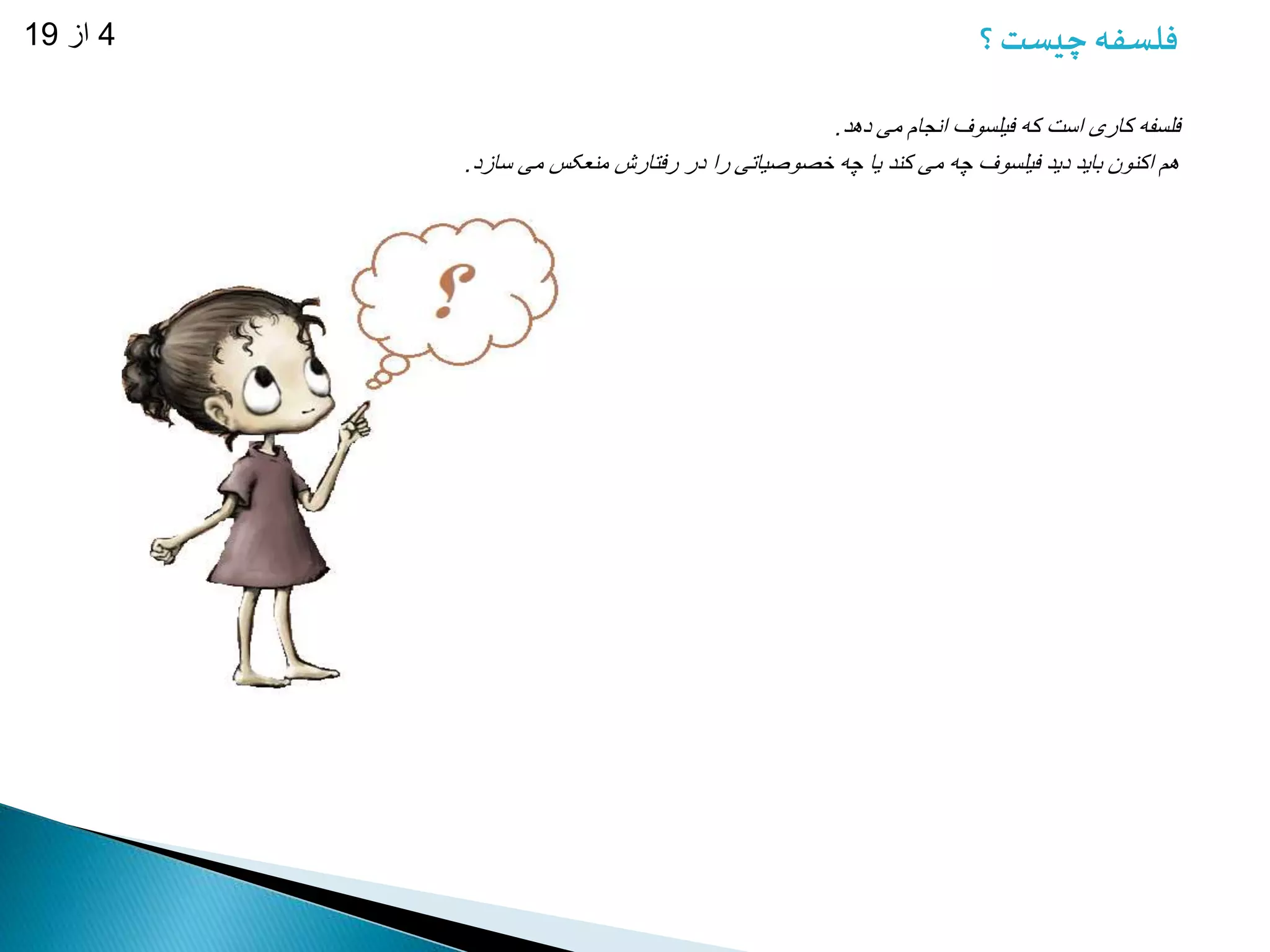 فلسفه چیست ؟ 4 از 19 
فلسفه کاری است که فیلسوف انجام می دهد. 
هم اکنون باید دید فیلسوف چه می کند یا چه خصوصیاتی را در رفتارش منعکس می سازد. 
 