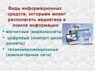 Виды информационных 
средств, которыми может 
располагать медиатека в 
поиске информации: 
 магнитные (видеокассеты) 
 цифровые (компакт-диски, 
дискеты) 
 телекоммуникационные 
(компьютерные сети) 
 