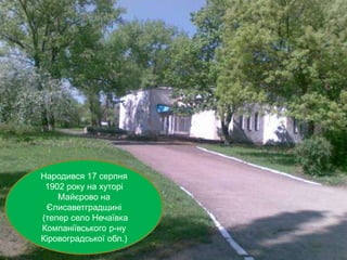 Народився 17 серпня 
1902 року на хуторі 
Майєрово на 
Єлисаветградщині 
(тепер село Нечаївка 
Компаніївського р-ну 
Кіровоградської обл.) 
 