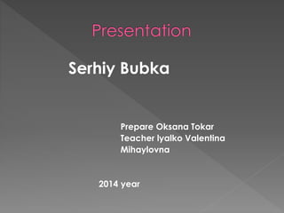 Serhiy Bubka 
Prepare Oksana Tokar 
Teacher lyalko Valentina 
Mihaylovna 
2014 year 
 