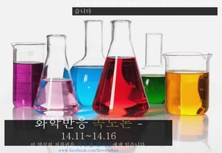 ※ 주 : 본 발표는 일반화학 교과서를 기초로 만들어졌 
습니다 
화학반응 속도론 - 
14.11~14.16 
이 양식의 저작권은 리뷰왕 김리뷰에게 있습니다. 
www.facebook.com/ReviewKim 
 
