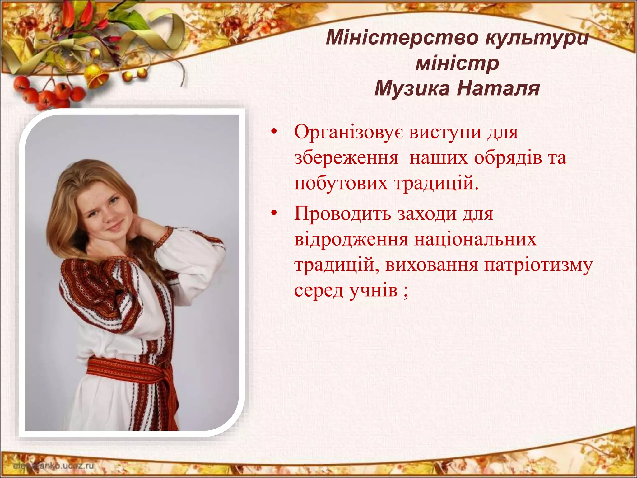 Міністерство культури 
міністр 
Музика Наталя 
• Організовує виступи для 
збереження наших обрядів та 
побутових традицій. 
• Проводить заходи для 
відродження національних 
традицій, виховання патріотизму 
серед учнів ; 
 