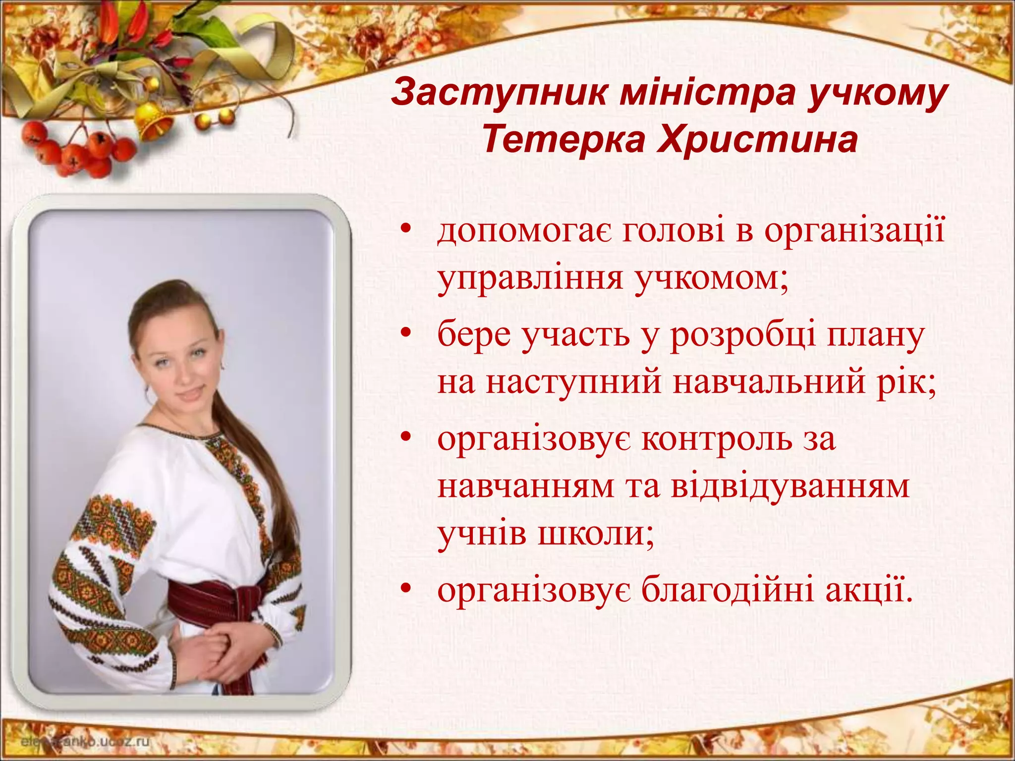 Заступник міністра учкому 
Тетерка Христина 
• допомогає голові в організації 
управління учкомом; 
• бере участь у розробці плану 
на наступний навчальний рік; 
• організовує контроль за 
навчанням та відвідуванням 
учнів школи; 
• організовує благодійні акції. 
 
