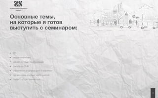 3 
Основные темы, 
на которые я готов 
выступить с семинаром: 
• PR 
• медиа-аналитика 
• маркетинговые коммуникации 
• работа со СМИ 
• управление информацией и знаниями 
• организация деловых мероприятий 
• связи с общественностью 
 