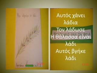 Αυτός χάνει 
λάδια 
Τον λάδωσε 
Η θάλασσα είναι 
λάδι 
Αυτός βγήκε 
λάδι 
 