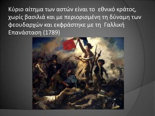 Κύριο αίτημα των αστών είναι το εθνικό κράτος, 
χωρίς βασιλιά και με περιορισμένη τη δύναμη των 
φεουδαρχών και εκφράστηκε με τη Γαλλική 
Επανάσταση (1789) 
