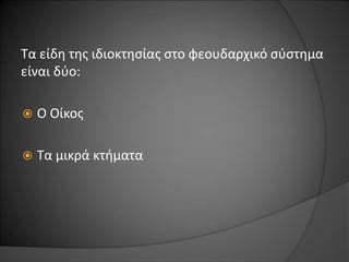 Τα είδη της ιδιοκτησίας στο φεουδαρχικό σύστημα 
είναι δύο: 
 Ο Οίκος 
 Τα μικρά κτήματα 
 
