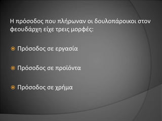 Η πρόσοδος που πλήρωναν οι δουλοπάροικοι στον 
φεουδάρχη είχε τρεις μορφές: 
 Πρόσοδος σε εργασία 
 Πρόσοδος σε προϊόντα 
 Πρόσοδος σε χρήμα 
 