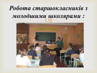 Робота старшокласників з 
молодшими школярами : 
 
 