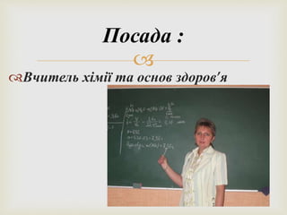 Посада : 
 
Вчитель хімії та основ здоров’я 
 