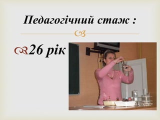 Педагогічний стаж : 
 
26 рік 
 