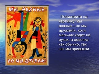 ППооссммооттррииттее ннаа 
ккааррттииннккуу:: ммыы 
ррааззнныыее –– нноо ммыы 
ддрруужжиимм!!»,, ххооттяя 
ммааллььччиикк ххооддиитт ннаа 
ррууккаахх,, аа ддееввооччккаа 
ккаакк ооббыыччнноо,, ттаакк 
ккаакк ммыы ппррииввыыккллии.. 
 