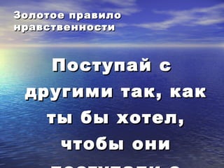 ЗЗооллооттооее ппррааввииллоо 
ннррааввссттввееннннооссттии 
ППооссттууппаайй сс 
ддррууггииммии ттаакк,, ккаакк 
ттыы ббыы ххооттеелл,, 
ччттооббыы ооннии 
ппооссттууппааллии сс 
 