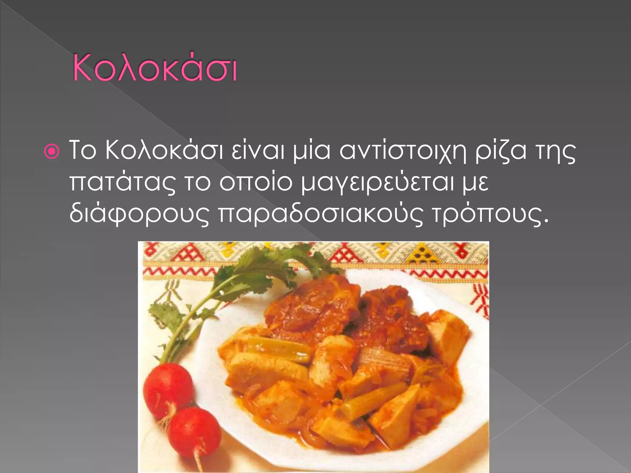  Το Κολοκάσι είναι μία αντίστοιχη ρίζα της 
πατάτας το οποίο μαγειρεύεται με 
διάφορους παραδοσιακούς τρόπους. 
 