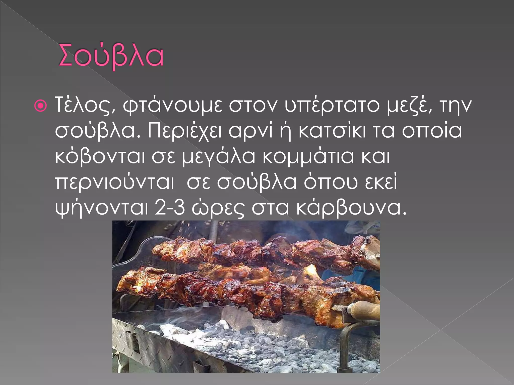  Τέλος, φτάνουμε στον υπέρτατο μεζέ, την 
σούβλα. Περιέχει αρνί ή κατσίκι τα οποία 
κόβονται σε μεγάλα κομμάτια και 
περνιούνται σε σούβλα όπου εκεί 
ψήνονται 2-3 ώρες στα κάρβουνα. 
 