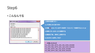 Step6 
• こんなんでる 
1.赤枠内全部コピー 
2.メモ帳とかに貼り付け 
3.対象*1となっているやつを探す「Ctrl+F」で検索するといいよ 
4.検索に引っかかったら削除する 
5.削除完了後、赤枠に上書きする 
6.OKボタンを押して完了 
*1 対象となるもの 
TLS_DHE_RSA_WITH_AES_256_GCM_SHA384 
TLS_DHE_RSA_WITH_AES_128_GCM_SHA256 
TLS_RSA_WITH_AES_256_GCM_SHA384 
TLS_RSA_WITH_AES_128_GCM_SHA256 
 