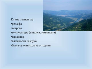 Клима зависи од: 
•рељефа 
•ветрова 
•температуре (ваздуха, земљишта) 
•падавина 
•влажности ваздуха 
•броја сунчаних дана у години 
 