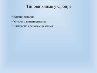 Типови климе у Србији 
• Континентална 
• Умерено континентална 
• Измењена средоземна клима 
 