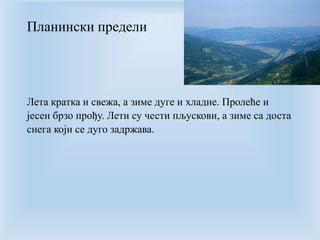 Планински предели 
Лета кратка и свежа, а зиме дуге и хладне. Пролеће и 
јесен брзо прођу. Лети су чести пљускови, а зиме са доста 
снега који се дуго задржава. 
 