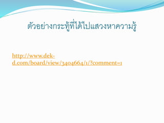 ตัวอย่างกระทู้ที่ได้ไปแสวงหาความรู้ 
http://www.dek-d. 
com/board/view/3404664/1/?comment=1 
 