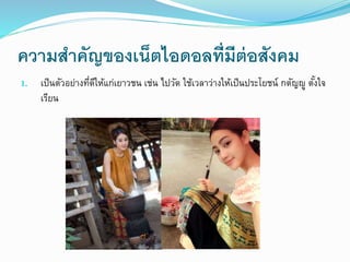 ความสา คัญของเน็ตไอดอลที่มีต่อสังคม 
1. เป็นตัวอย่างที่ดีให้แก่เยาวชน เช่น ไปวัด ใช้เวลาว่างให้เป็นประโยชน์กตัญญู ตัง้ใจ 
เรียน 
 